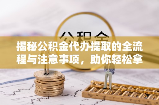 湟中揭秘公积金代办提取的全流程与注意事项，助你轻松拿回属于自己的钱