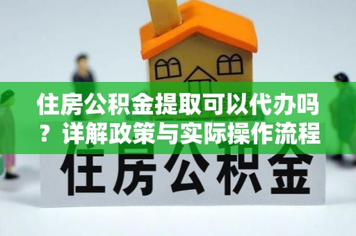 湟中住房公积金提取可以代办吗？详解政策与实际操作流程
