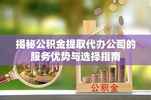 湟中揭秘公积金提取代办公司的服务优势与选择指南