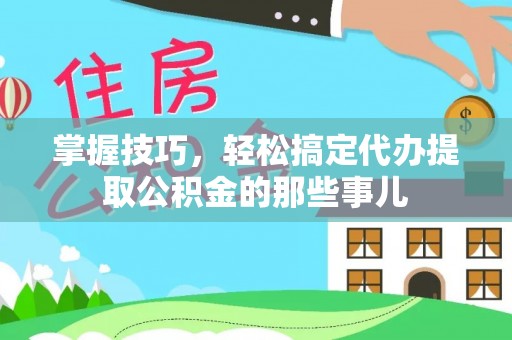 湟中掌握技巧，轻松搞定代办提取公积金的那些事儿