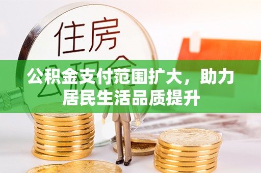 湟中公积金支付范围扩大，助力居民生活品质提升