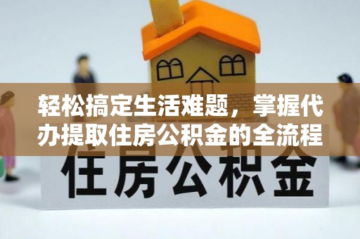 湟中轻松搞定生活难题，掌握代办提取住房公积金的全流程