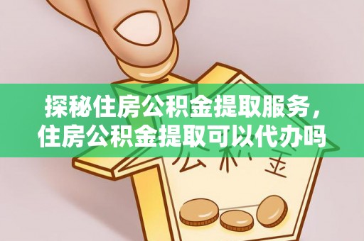 湟中探秘住房公积金提取服务，住房公积金提取可以代办吗的全方位解析