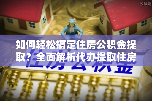 湟中如何轻松搞定住房公积金提取？全面解析代办提取住房公积金流程