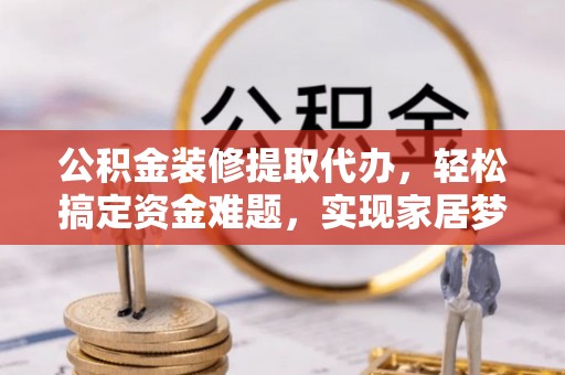 湟中公积金装修提取代办，轻松搞定资金难题，实现家居梦想