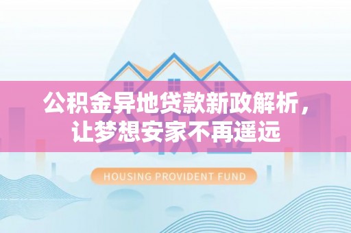湟中公积金异地贷款新政解析，让梦想安家不再遥远