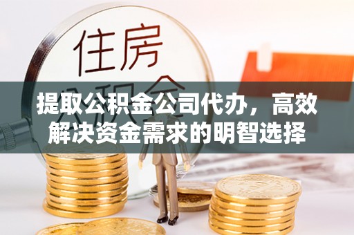 湟中提取公积金公司代办，高效解决资金需求的明智选择