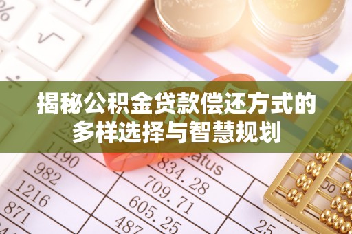 湟中揭秘公积金贷款偿还方式的多样选择与智慧规划