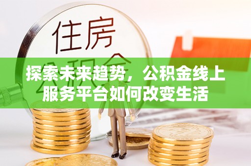 湟中探索未来趋势，公积金线上服务平台如何改变生活