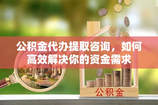 湟中公积金代办提取咨询，如何高效解决你的资金需求