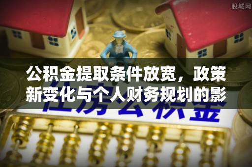湟中公积金提取条件放宽，政策新变化与个人财务规划的影响