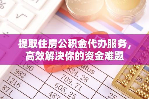 湟中提取住房公积金代办服务，高效解决你的资金难题