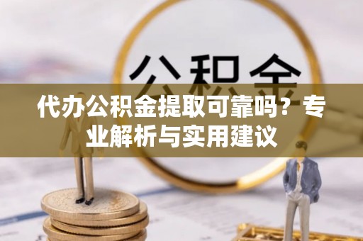 湟中代办公积金提取可靠吗？专业解析与实用建议