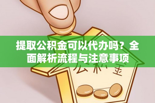 湟中提取公积金可以代办吗？全面解析流程与注意事项