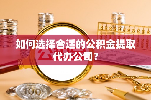 湟中如何选择合适的公积金提取代办公司？