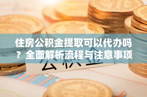 湟中住房公积金提取可以代办吗？全面解析流程与注意事项