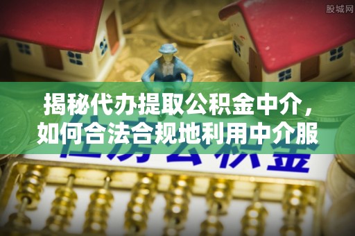 湟中揭秘代办提取公积金中介，如何合法合规地利用中介服务