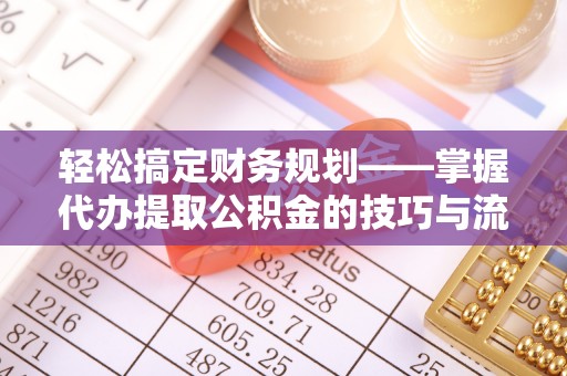 湟中轻松搞定财务规划——掌握代办提取公积金的技巧与流程