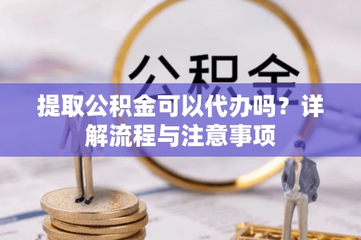 湟中提取公积金可以代办吗？详解流程与注意事项