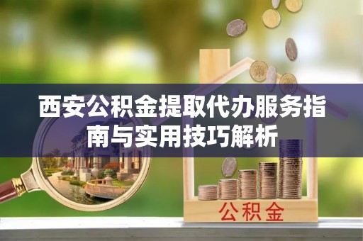湟中西安公积金提取代办服务指南与实用技巧解析