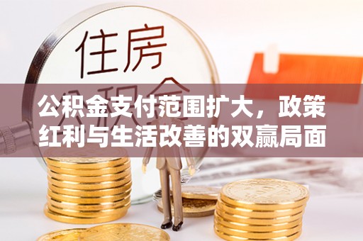 湟中公积金支付范围扩大，政策红利与生活改善的双赢局面