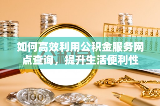 湟中如何高效利用公积金服务网点查询，提升生活便利性