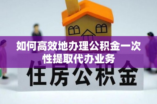 湟中如何高效地办理公积金一次性提取代办业务