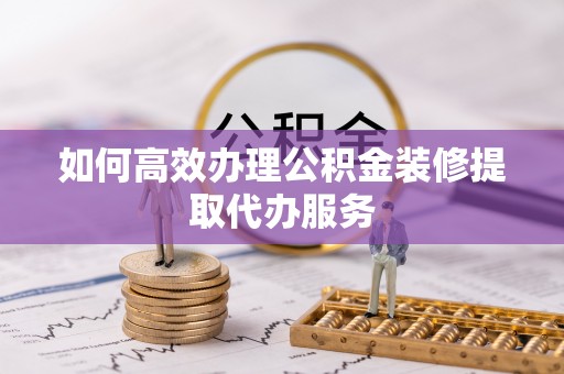 湟中如何高效办理公积金装修提取代办服务