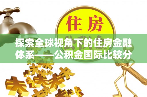 湟中探索全球视角下的住房金融体系——公积金国际比较分析