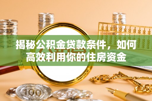 湟中揭秘公积金贷款条件，如何高效利用你的住房资金