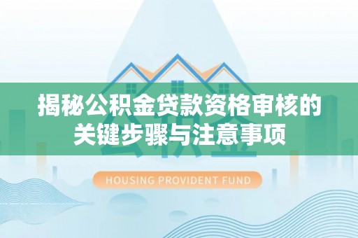 湟中揭秘公积金贷款资格审核的关键步骤与注意事项