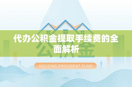 湟中代办公积金提取手续费的全面解析