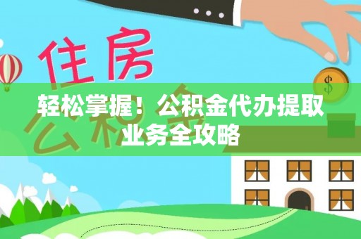 湟中轻松掌握！公积金代办提取业务全攻略