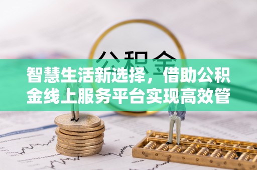 湟中智慧生活新选择，借助公积金线上服务平台实现高效管理