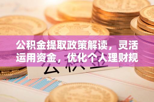 湟中公积金提取政策解读，灵活运用资金，优化个人理财规划