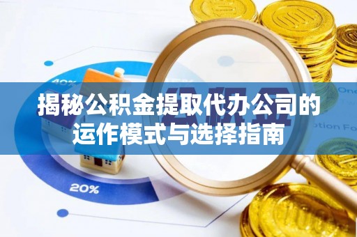 湟中揭秘公积金提取代办公司的运作模式与选择指南