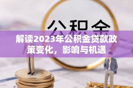 湟中解读2023年公积金贷款政策变化，影响与机遇