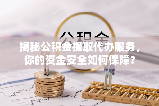 湟中揭秘公积金提取代办服务，你的资金安全如何保障？