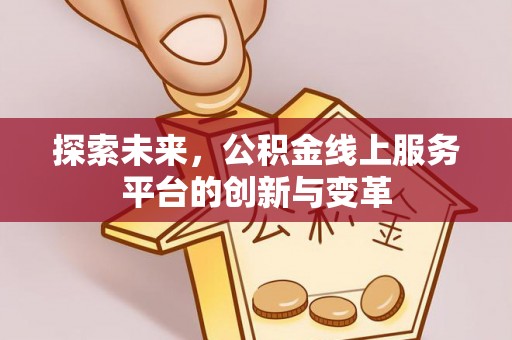 湟中探索未来，公积金线上服务平台的创新与变革