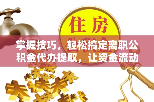 湟中掌握技巧，轻松搞定离职公积金代办提取，让资金流动更便捷