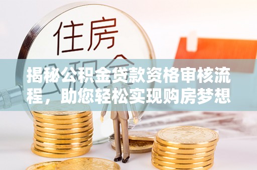湟中揭秘公积金贷款资格审核流程，助您轻松实现购房梦想