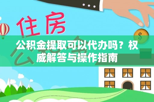 湟中公积金提取可以代办吗？权威解答与操作指南