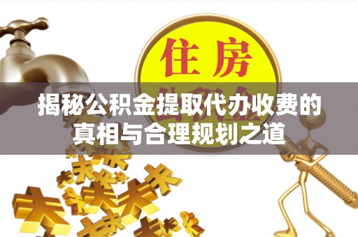 湟中揭秘公积金提取代办收费的真相与合理规划之道