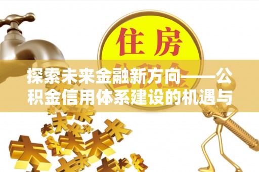 湟中探索未来金融新方向——公积金信用体系建设的机遇与挑战