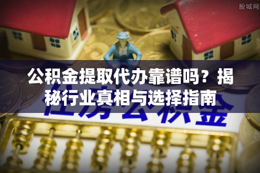 湟中公积金提取代办靠谱吗？揭秘行业真相与选择指南