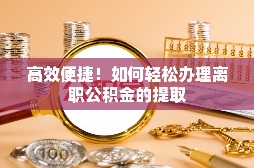 湟中高效便捷！如何轻松办理离职公积金的提取