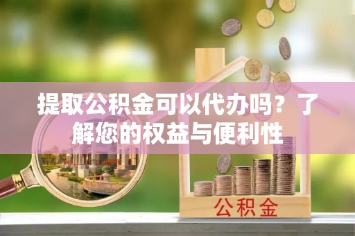 湟中提取公积金可以代办吗？了解您的权益与便利性