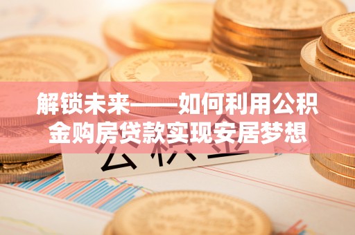湟中解锁未来——如何利用公积金购房贷款实现安居梦想