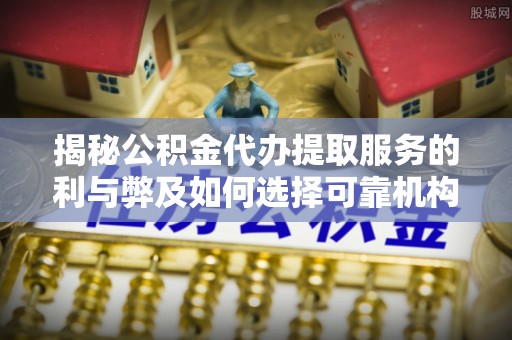 湟中揭秘公积金代办提取服务的利与弊及如何选择可靠机构