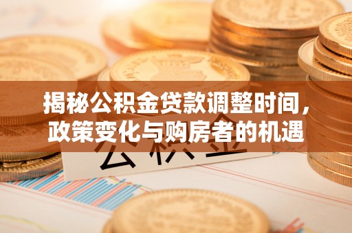 湟中揭秘公积金贷款调整时间，政策变化与购房者的机遇